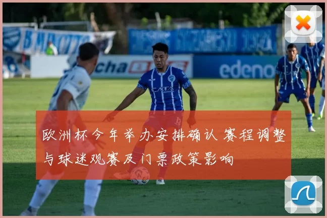 欧洲杯今年举办安排确认 赛程调整与球迷观赛及门票政策影响