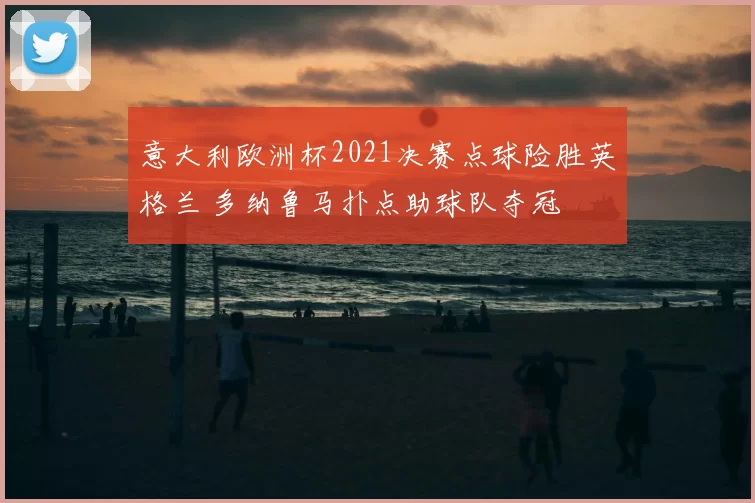 意大利欧洲杯2021决赛点球险胜英格兰 多纳鲁马扑点助球队夺冠