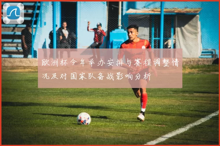欧洲杯今年举办安排与赛程调整情况及对国家队备战影响分析