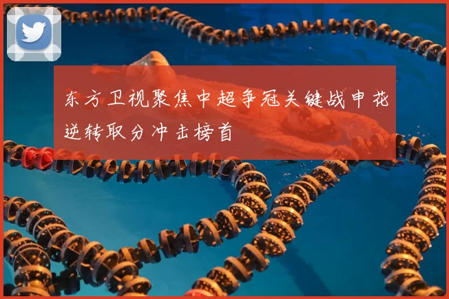 东方卫视聚焦中超争冠关键战申花逆转取分冲击榜首