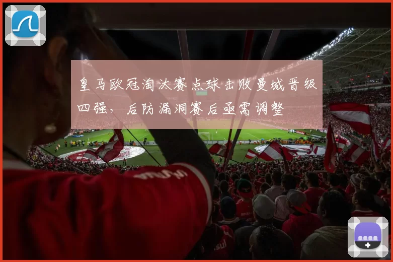 皇马欧冠淘汰赛点球击败曼城晋级四强，后防漏洞赛后亟需调整