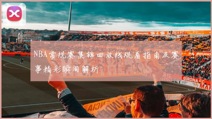 NBA常规赛集锦回放线观看指南及赛事精彩瞬间解析