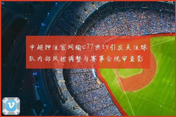 中超押注官网输c77典tv引发关注球队内部风控调整与赛事合规审查影响