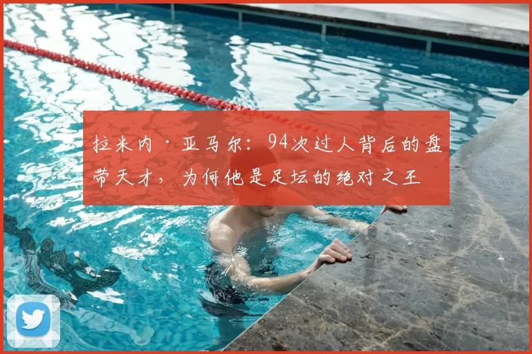 拉米内·亚马尔：94次过人背后的盘带天才，为何他是足坛的绝对之王？