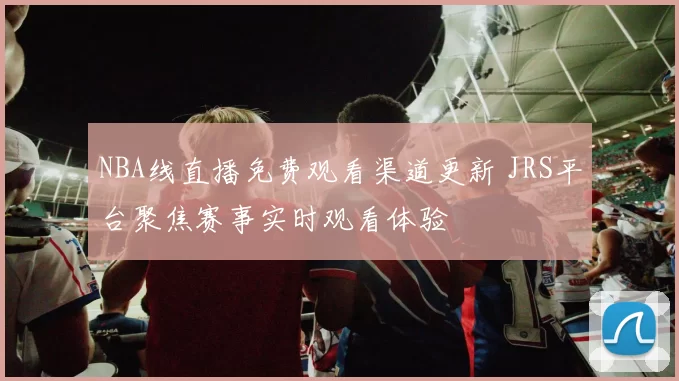 NBA线直播免费观看渠道更新 JRS平台聚焦赛事实时观看体验