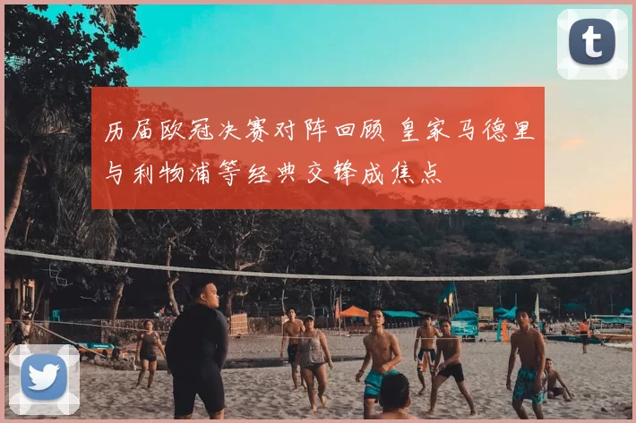 历届欧冠决赛对阵回顾 皇家马德里与利物浦等经典交锋成焦点