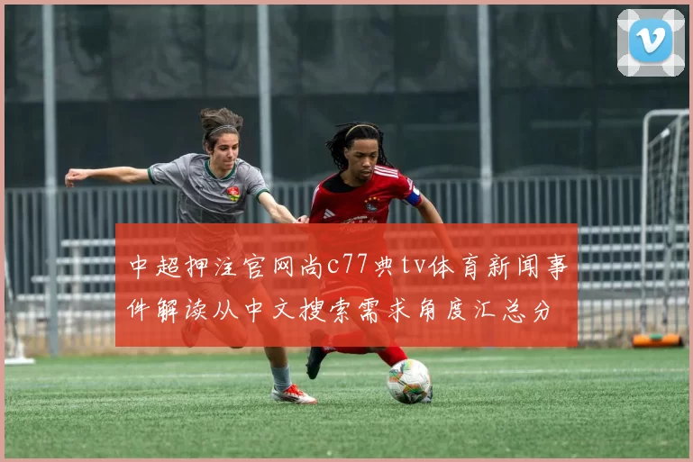 中超押注官网尚c77典tv体育新闻事件解读从中文搜索需求角度汇总分析