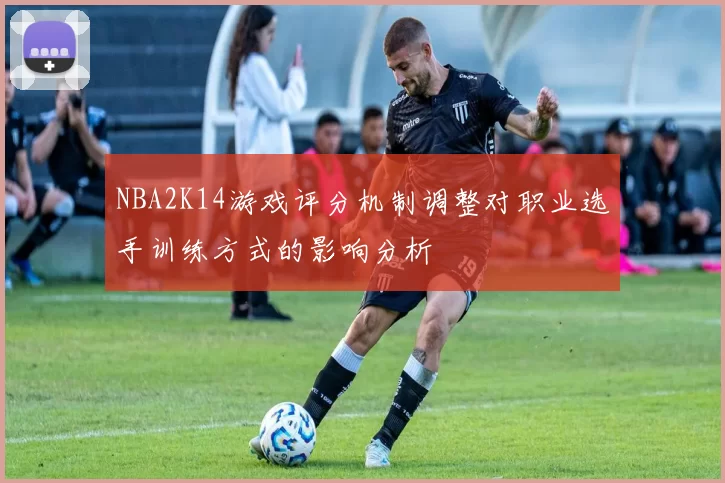 NBA2K14游戏评分机制调整对职业选手训练方式的影响分析