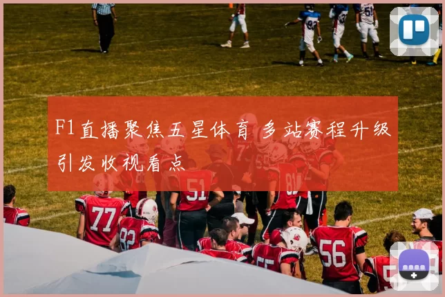 F1直播聚焦五星体育 多站赛程升级引发收视看点