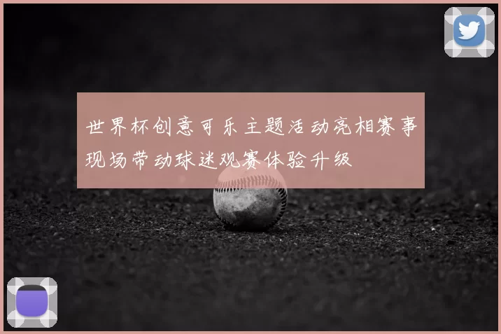 世界杯创意可乐主题活动亮相赛事现场带动球迷观赛体验升级