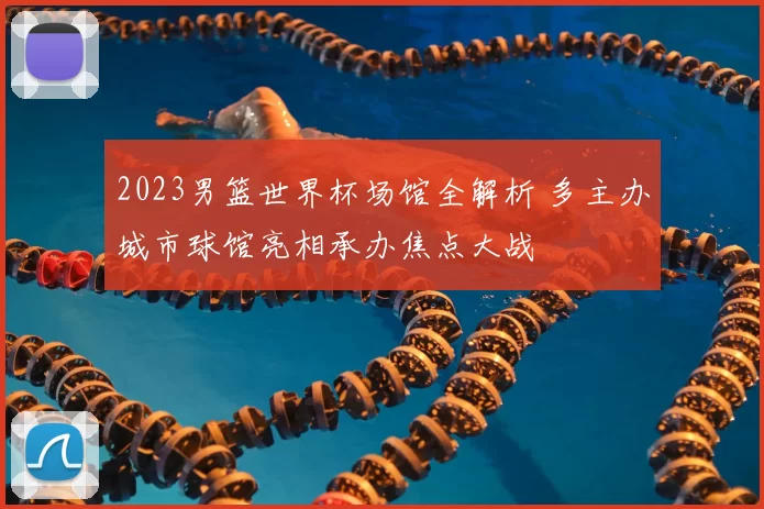 2023男篮世界杯场馆全解析 多主办城市球馆亮相承办焦点大战