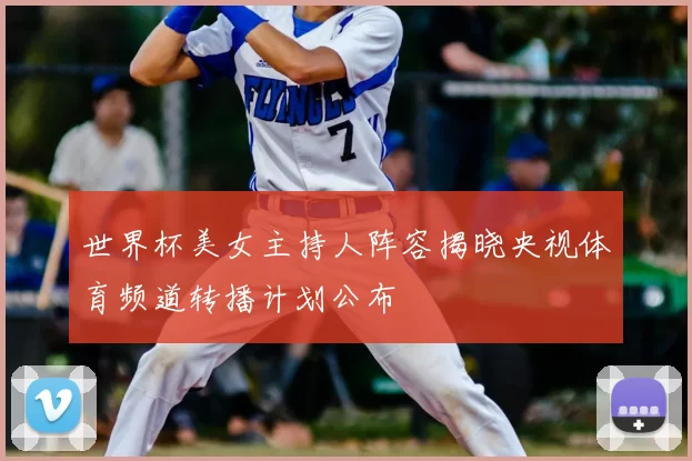 世界杯美女主持人阵容揭晓央视体育频道转播计划公布