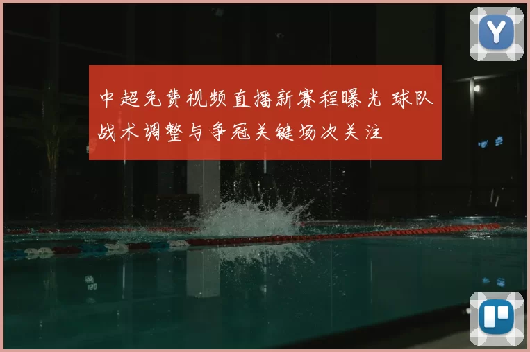 中超免费视频直播新赛程曝光 球队战术调整与争冠关键场次关注