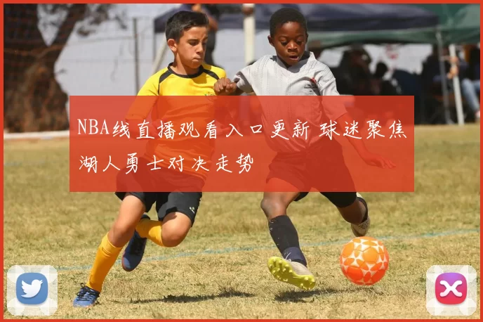 NBA线直播观看入口更新 球迷聚焦湖人勇士对决走势