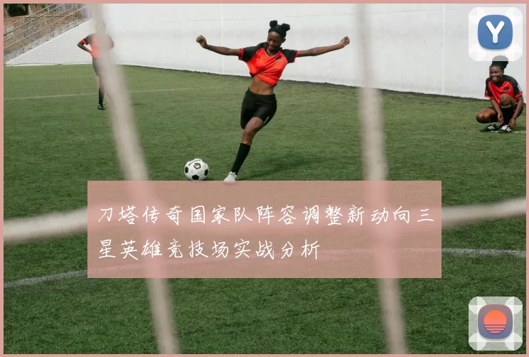 刀塔传奇国家队阵容调整新动向三星英雄竞技场实战分析