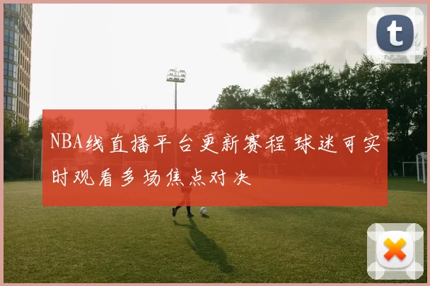 NBA线直播平台更新赛程 球迷可实时观看多场焦点对决