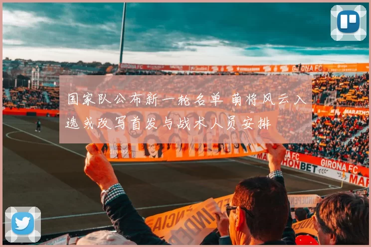 国家队公布新一轮名单 萌将风云入选或改写首发与战术人员安排