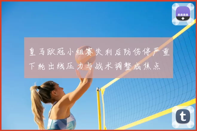皇马欧冠小组赛失利后防伤停严重下轮出线压力与战术调整成焦点