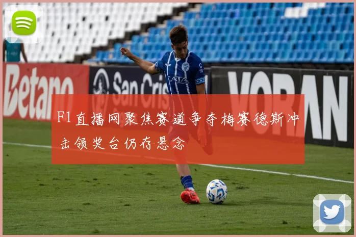 F1直播网聚焦赛道争夺梅赛德斯冲击领奖台仍存悬念