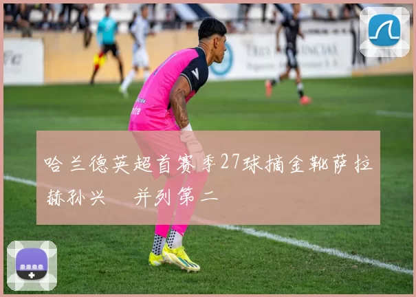 哈兰德英超首赛季27球摘金靴萨拉赫孙兴慜并列第二