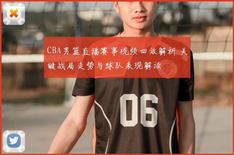 CBA男篮直播赛事视频回放解析 关键战局走势与球队表现解读