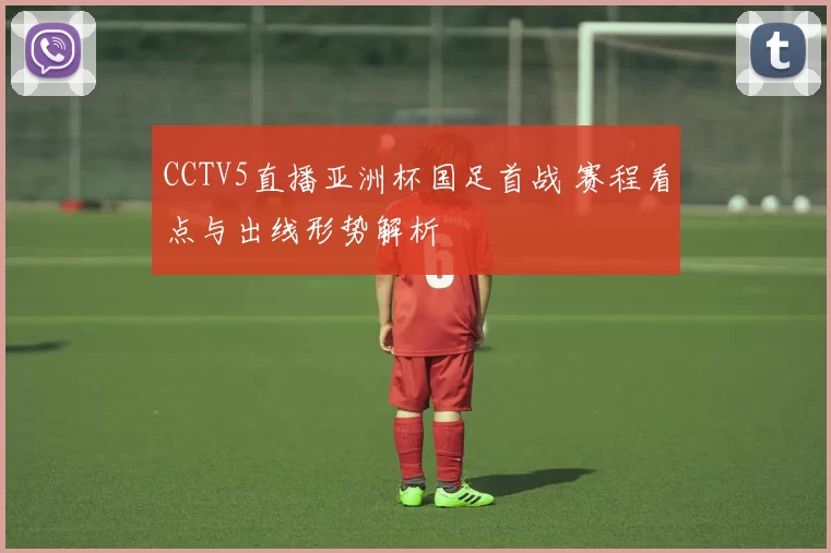 CCTV5直播亚洲杯国足首战 赛程看点与出线形势解析