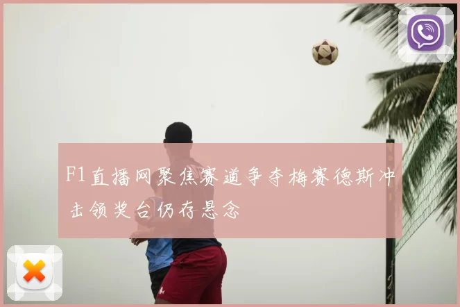 F1直播网聚焦赛道争夺梅赛德斯冲击领奖台仍存悬念