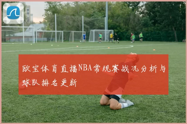 欧宝体育直播NBA常规赛战况分析与球队排名更新