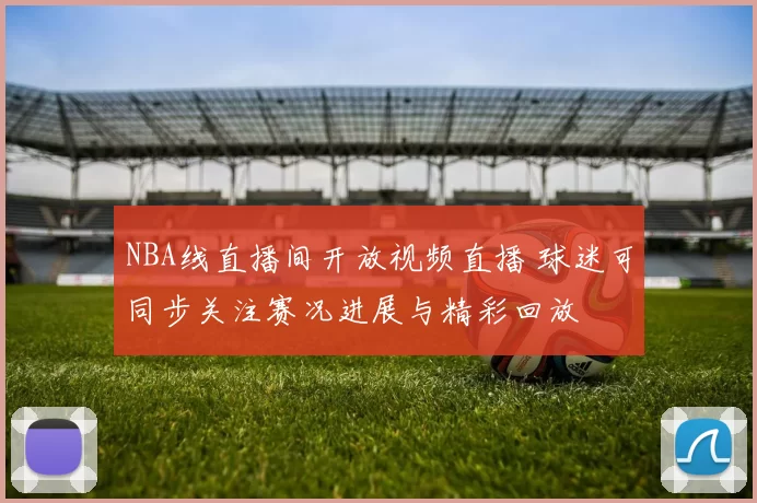 NBA线直播间开放视频直播 球迷可同步关注赛况进展与精彩回放