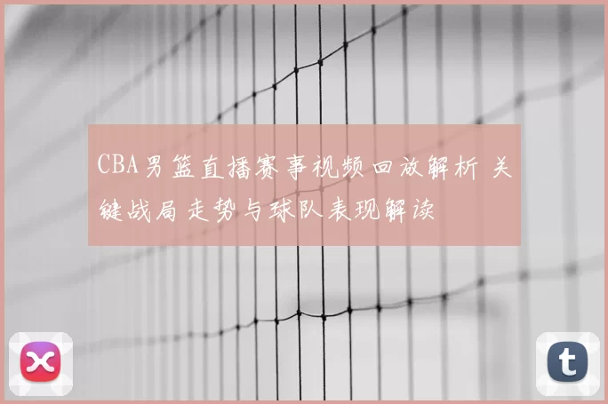 CBA男篮直播赛事视频回放解析 关键战局走势与球队表现解读