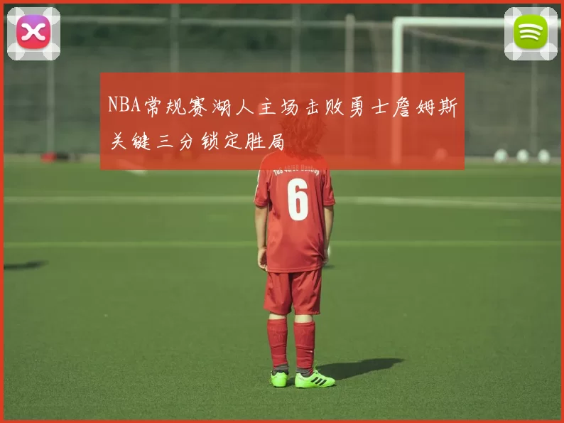 NBA常规赛湖人主场击败勇士詹姆斯关键三分锁定胜局