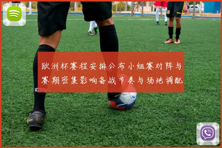 欧洲杯赛程安排公布小组赛对阵与赛期密集影响备战节奏与场地调配