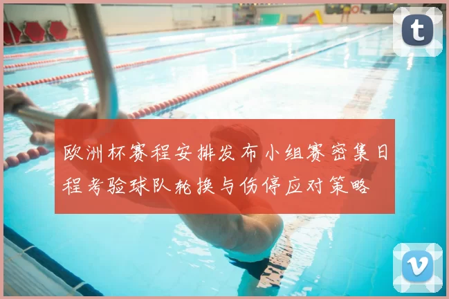 欧洲杯赛程安排发布小组赛密集日程考验球队轮换与伤停应对策略