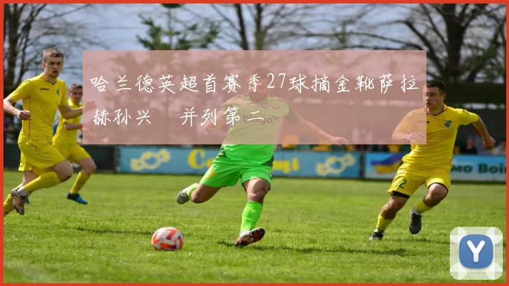 哈兰德英超首赛季27球摘金靴萨拉赫孙兴慜并列第二