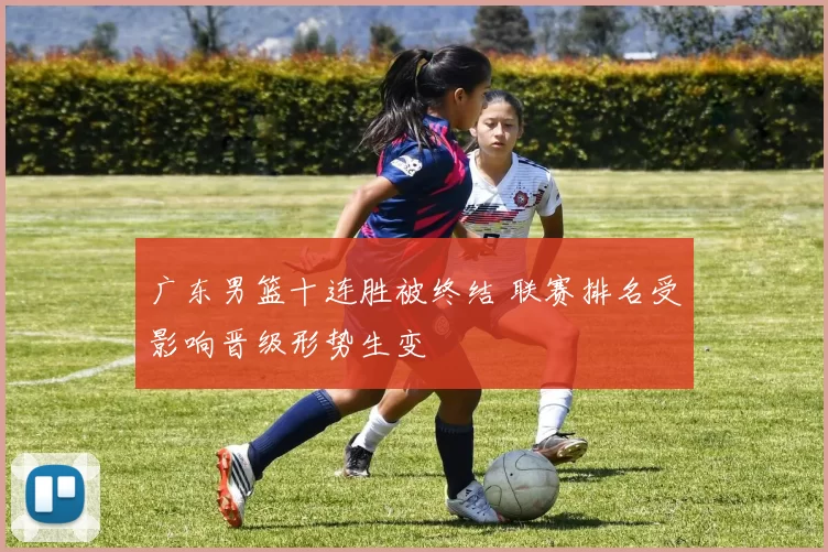 广东男篮十连胜被终结 联赛排名受影响晋级形势生变