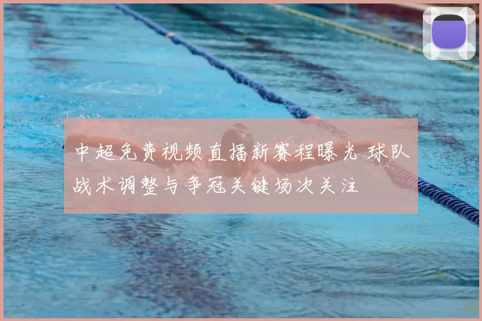 中超免费视频直播新赛程曝光 球队战术调整与争冠关键场次关注
