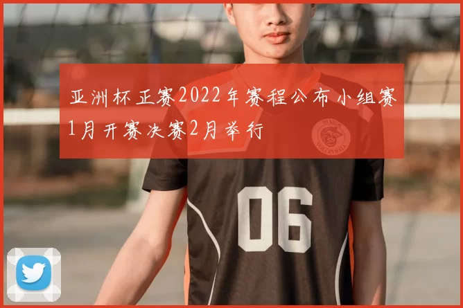 亚洲杯正赛2022年赛程公布小组赛1月开赛决赛2月举行