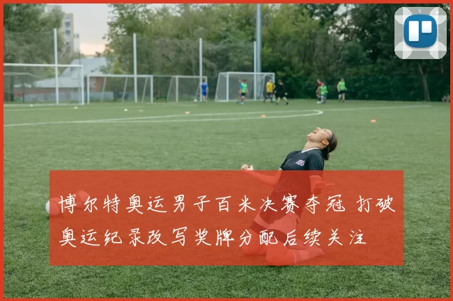 博尔特奥运男子百米决赛夺冠 打破奥运纪录改写奖牌分配后续关注