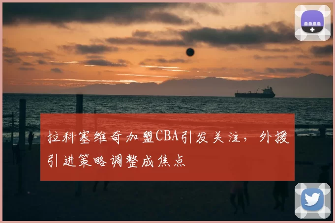 拉科塞维奇加盟CBA引发关注,外援引进策略调整成焦点