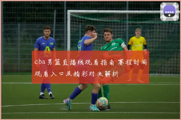 cba男篮直播线观看指南 赛程时间观看入口及精彩对决解析