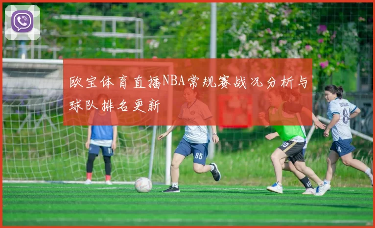 欧宝体育直播NBA常规赛战况分析与球队排名更新