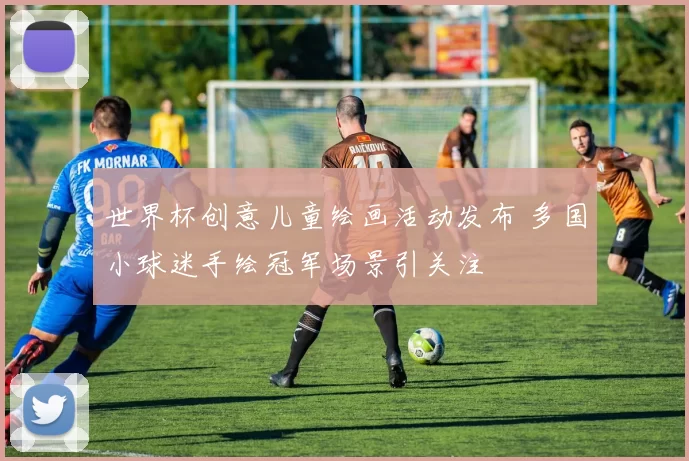 世界杯创意儿童绘画活动发布 多国小球迷手绘冠军场景引关注