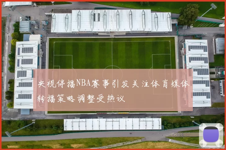 央视停播NBA赛事引发关注体育媒体转播策略调整受热议