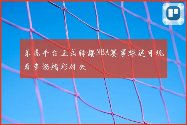 乐虎平台正式转播NBA赛事球迷可观看多场精彩对决