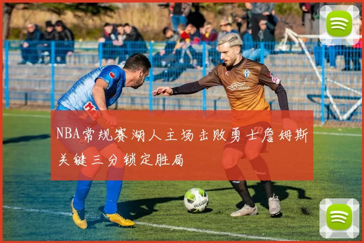 NBA常规赛湖人主场击败勇士詹姆斯关键三分锁定胜局