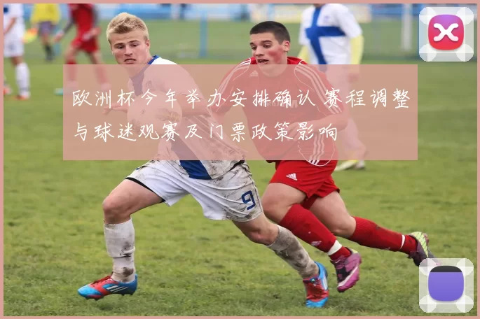 欧洲杯今年举办安排确认 赛程调整与球迷观赛及门票政策影响