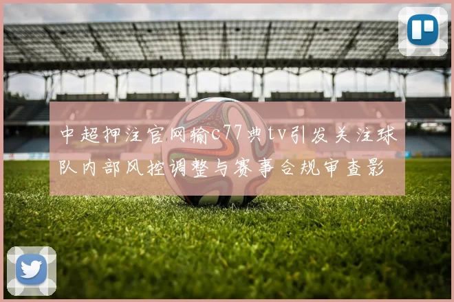 中超押注官网输c77典tv引发关注球队内部风控调整与赛事合规审查影响