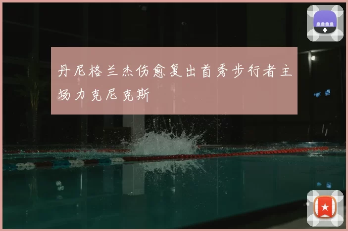 丹尼格兰杰伤愈复出首秀步行者主场力克尼克斯