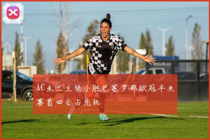 AC米兰主场小胜巴塞罗那欧冠半决赛首回合占先机
