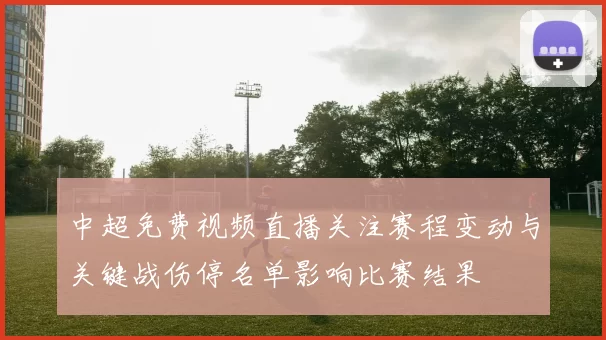 中超免费视频直播关注赛程变动与关键战伤停名单影响比赛结果
